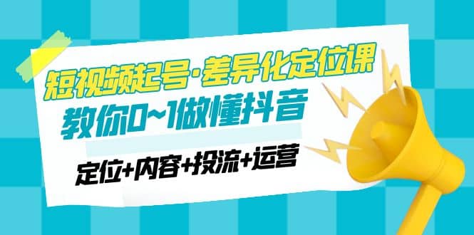 2023短视频起号·差异化定位课：0~1做懂抖音（定位 内容 投流 运营）-知创网