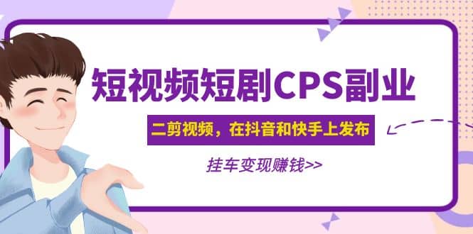 短视频短剧CPS副业项目：二剪视频在抖音和快手上发布，挂车变现-知创网