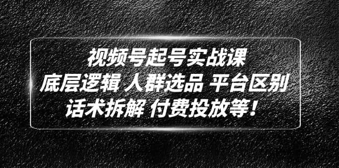 视频号起号实战课：底层逻辑 人群选品 平台区别 话术拆解 付费投放等-知创网