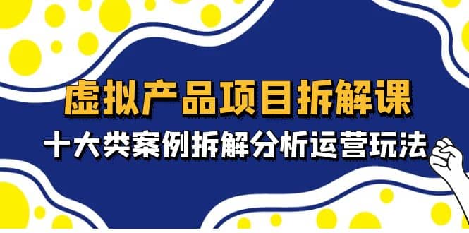 虚拟产品项目拆解课，十大类案例拆解分析运营玩法（11节课）-知创网