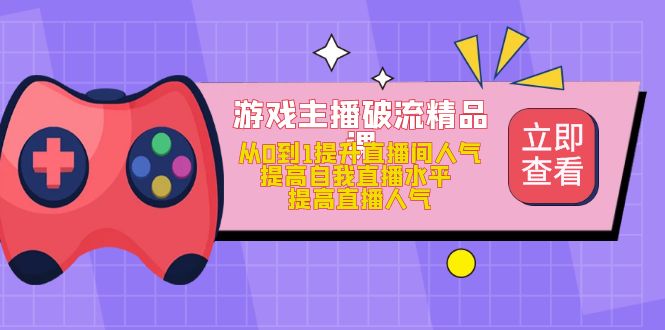 游戏主播破流精品课，从0到1提升直播间人气 提高自我直播水平 提高直播人气-知创网