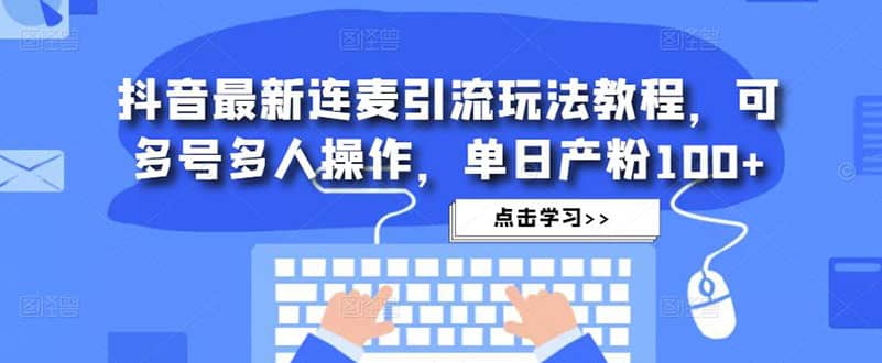 抖音最新连麦引流玩法教程，可多号多人操作-知创网