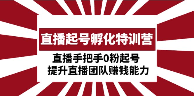直播起号孵化特训营：直播手把手0粉起号 提升直播团队赚钱能力-知创网