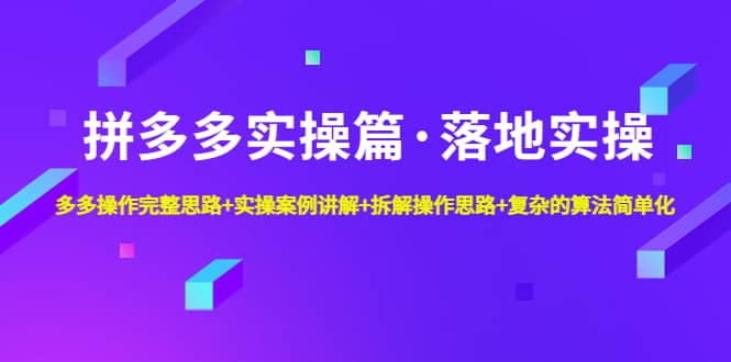 拼多多实操篇·落地实操 完整思路+实操案例+拆解操作思路+复杂的算法简单化-知创网