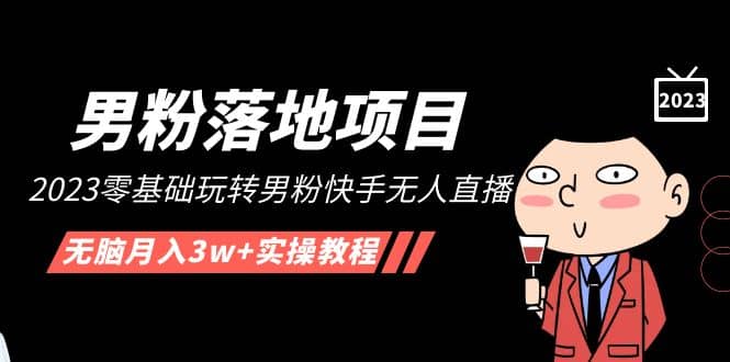 【男粉落地项目】2023零基础玩转男粉快手无人直播，无脑月入3w+实操教程！-知创网