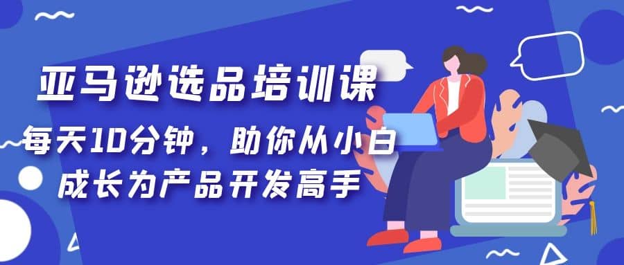 亚马逊选品培训课，每天10分钟，助你从小白成长为产品开发高手-知创网