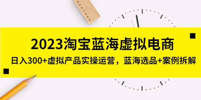 2023淘宝蓝海虚拟电商，虚拟产品实操运营，蓝海选品+案例拆解-知创网