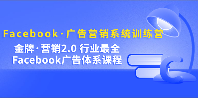 Facebook·广告营销系统训练营：金牌·营销2.0 行业最全Facebook广告·体系-知创网