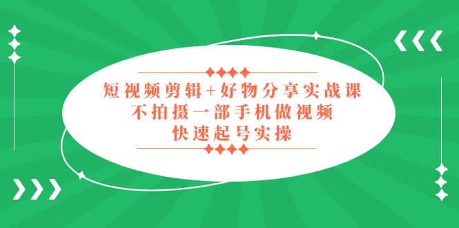 短视频剪辑+好物分享实战课，无需拍摄一部手机做视频，快速起号实操-知创网