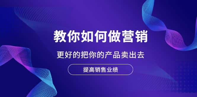 教你如何做营销，更好的把你的产品卖出去 提高销售业绩-知创网