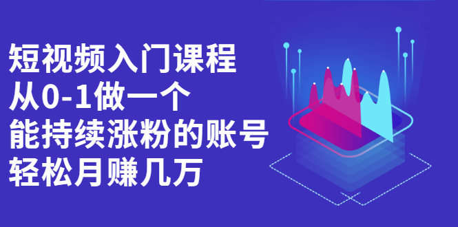 短视频入门课程，从0-1做一个能持续涨粉的账号-知创网