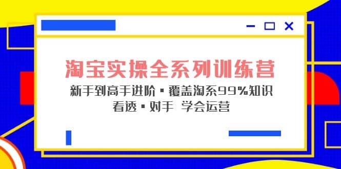 淘宝实操全系列训练营 新手到高手进阶·覆盖·99%知识 看透·对手 学会运营-知创网