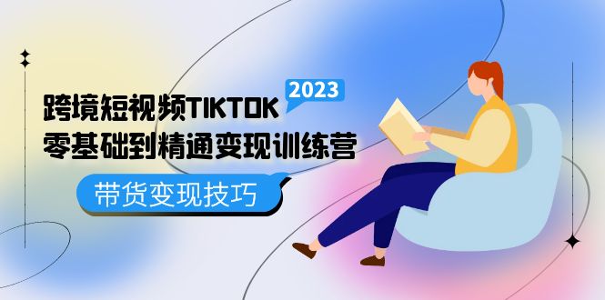 跨境·短视频TIKTOK零基础到精通变现训练营 短视频·独立站·带货变现技巧-知创网