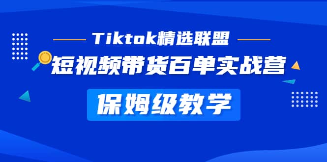 Tiktok精选联盟·短视频带货百单实战营 保姆级教学 快速成为Tiktok带货达人-知创网