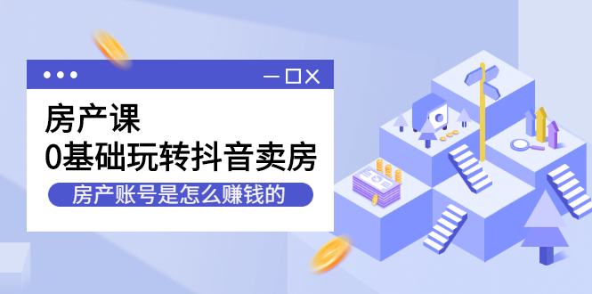 房产课，0基础玩转抖音卖房价值1798元-知创网