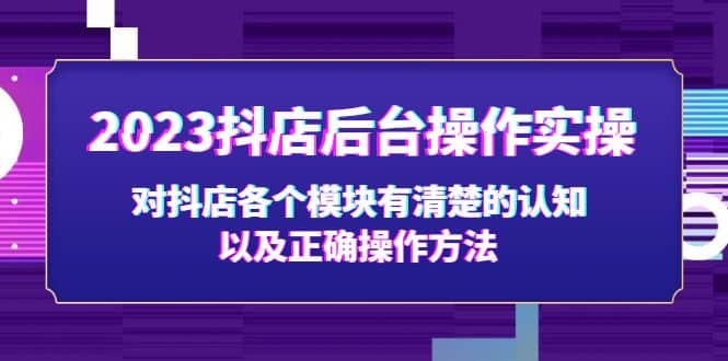 2023抖店后台操作实操，对抖店各个模块有清楚的认知以及正确操作方法-知创网