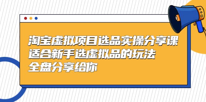 淘宝虚拟项目选品实操分享课，适合新手选虚拟品的玩法 全盘分享给你-知创网