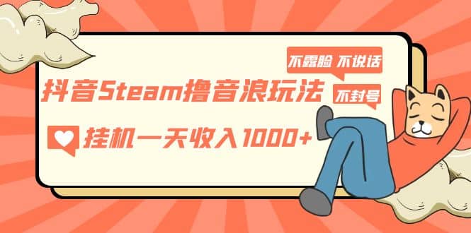 抖音Steam撸音浪玩法 不露脸 不说话 不封号 社恐人群福音-知创网