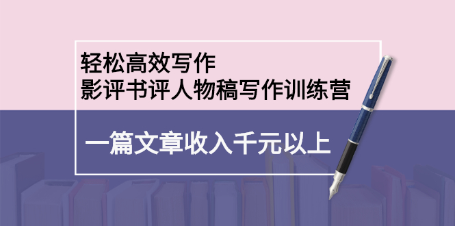轻松高效写作：影评书评人物稿写作训练营-知创网