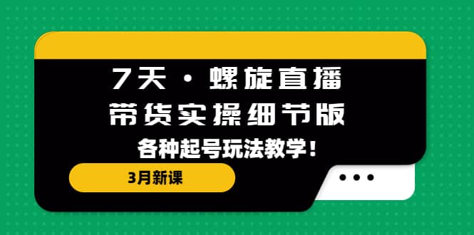 7天·螺旋直播·带货实操细节版：3月新课，各种起号玩法教学-知创网