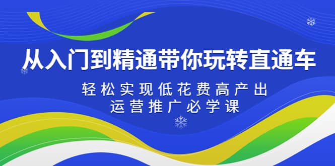 从入门到精通带你玩转直通车：轻松实现低花费高产出，35节运营推广必学课-知创网