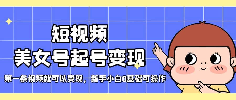 短视频美女号起号变现，第一条视频就可以变现，新手小白0基础可操作-知创网