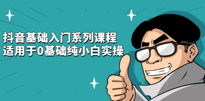 抖音基础入门系列课程，适用于0基础纯小白实操-知创网