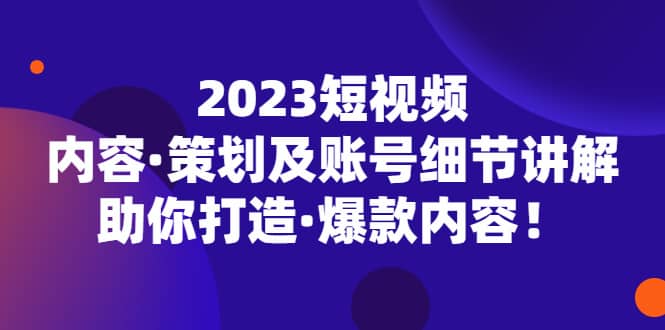 2023短视频内容·策划及账号细节讲解，助你打造·爆款内容-知创网