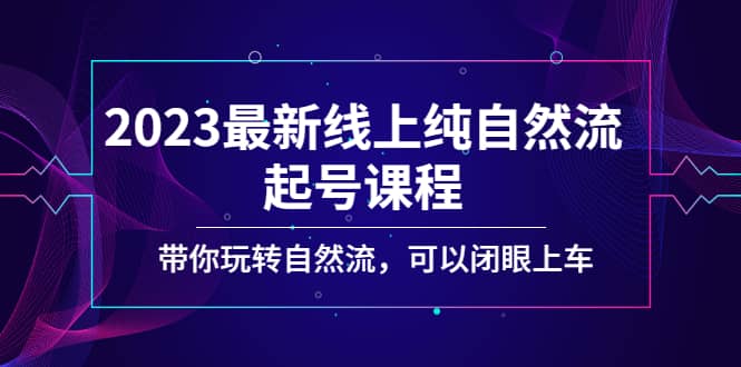 2023最新线上纯自然流起号课程，带你玩转自然流，可以闭眼上车-知创网