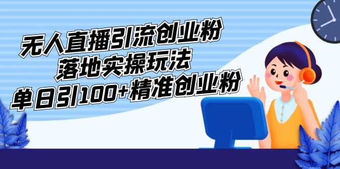 外面收费3980的无人直播引流创业粉落地实操玩法，单日引100+精准创业粉-知创网