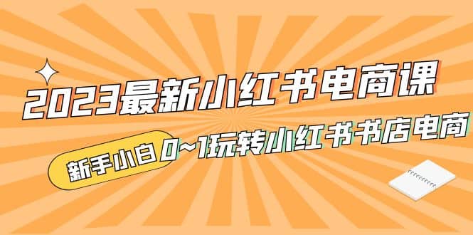 2023最新小红书·电商课，新手小白从0~1玩转小红书书店电商-知创网