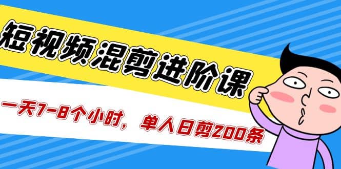 短视频混剪/进阶课，一天7-8个小时，单人日剪200条实战攻略教学-知创网