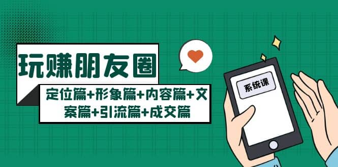 玩赚朋友圈系统课：定位篇 形象篇 内容篇 文案篇 引流篇 成交篇-知创网