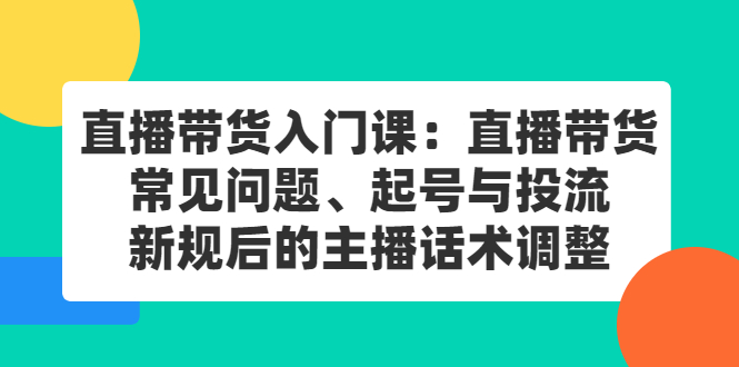 直播带货入门课：直播带货常见问题、起号与投流、新规后的主播话术调整-知创网