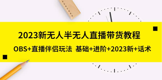 2023新无人半无人直播带货教程，OBS+直播伴侣玩法 基础+进阶+2023新+话术-知创网