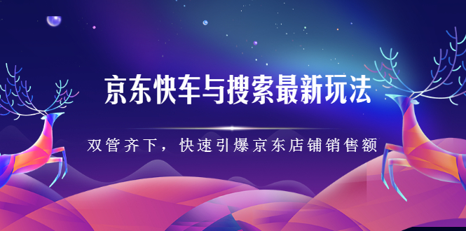 京东快车与搜索最新玩法，四个维度抢占红利，引爆京东平台-知创网