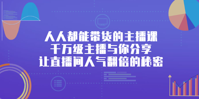 人人都能带货的主播课，让直播间人气翻倍的秘密-知创网