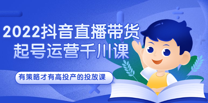 2022抖音直播带货起号运营千川课，有策略才有高投产的投放课-知创网