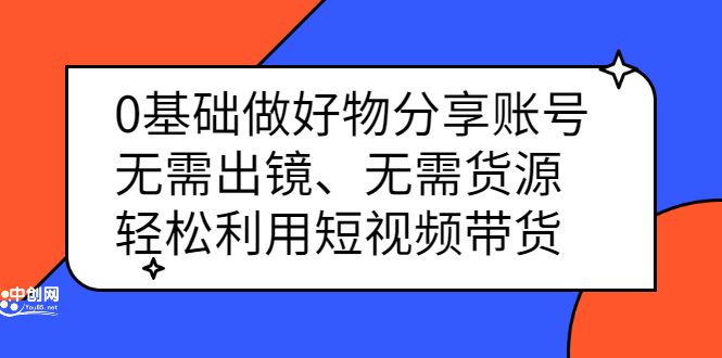 0基础做好物分享账号：无需出镜、无需货源，轻松利用短视频带货-知创网