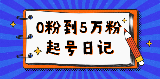 0粉到5万粉起号日记，持续变现 实操过程（5节课-78分钟）-知创网