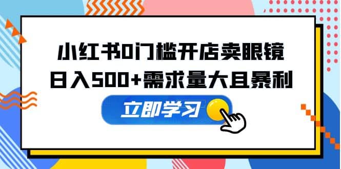小红书0门槛开店卖眼镜，一部手机可操作-知创网