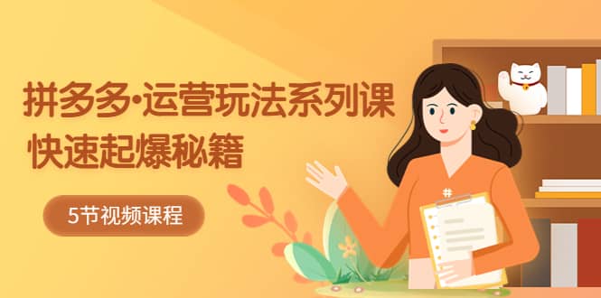 2023拼多多-运营玩法系列课：快速起爆秘籍（5节视频课）-知创网