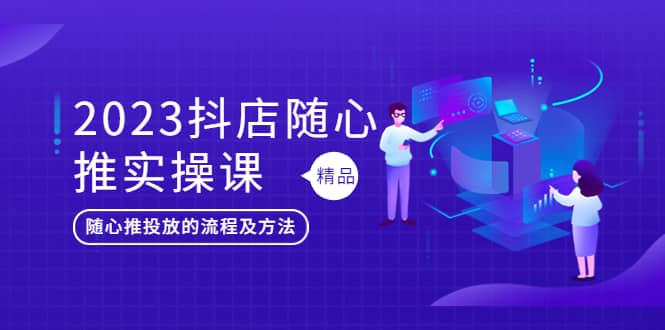 2023抖店随心推实操课，搞懂抖音小店随心推投放的流程及方法-知创网