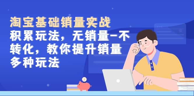 淘宝基础销量实战-积累玩法，无销量-不转化，教你提升销量多种玩法-知创网