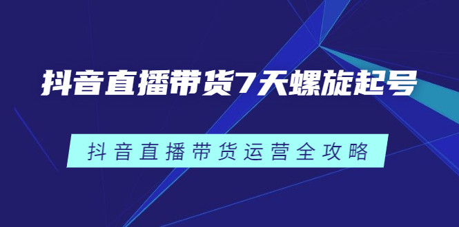 抖音直播带货7天螺旋起号，抖音直播带货运营全攻略-知创网