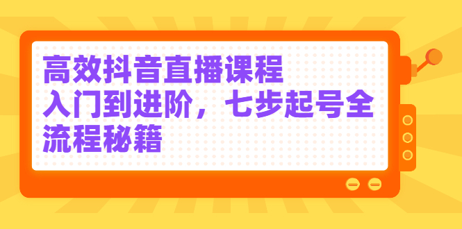 高效抖音直播课程，入门到进阶，七步起号全流程秘籍-知创网