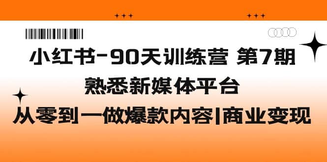 小红书-90天训练营-第7期，熟悉新媒体平台|从零到一做爆款内容|商业变现-知创网
