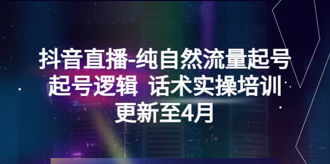 抖音直播-纯自然流量起号，起号逻辑 话术实操培训（更新至4月）-知创网
