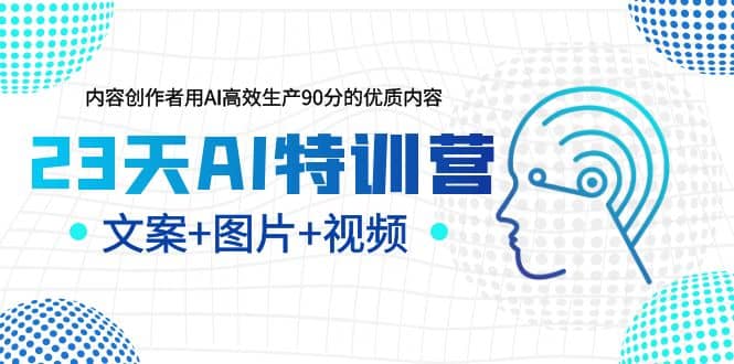 23天AI特训营，内容创作者用AI高效生产90分的优质内容，文案 图片 视频-知创网