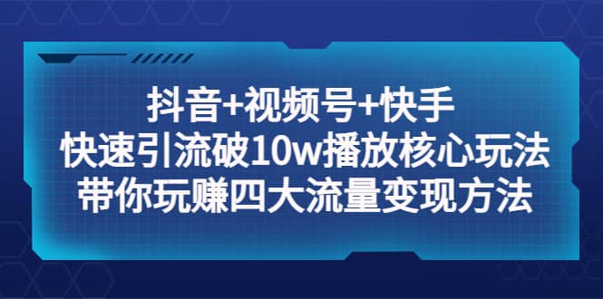 抖音+视频号+快手 快速引流破10w播放核心玩法：带你玩赚四大流量变现方法-知创网